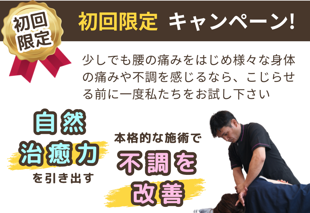 初回限定　お試しキャンペーン！　少しでも腰の痛みをはじめ様々な身体の痛みや不調を感じるなら、こじらせる前に一度私たちをお試し下さい　自然治癒力を引き出し、本格的な施術で不調を改善