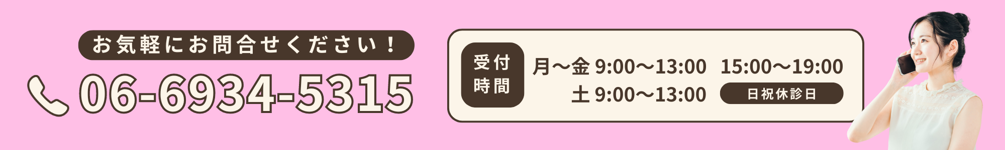 お気軽にお問合せください！電話  06-6934-5315　受付時間 月～金 9：00～13：00　15：00～19：00 土　9：00～13：00　日祝　休診日