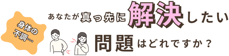 身体の不調…　あなたが真っ先に解決したい問題はどれですか？