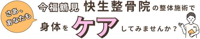 さあ、あなたも今福鶴見「快生整骨院」の整体施術で身体をケアしてみませんか?
